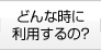 どんな時に利用するの？