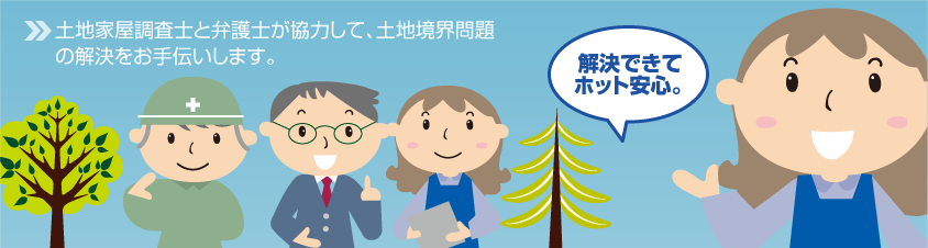 土地家屋調査士と弁護士が協力して、土地境界問題の解決をお手伝いします。解決できてホット安心。